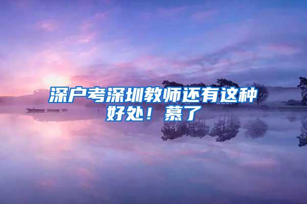 深户考深圳教师还有这种好处！慕了