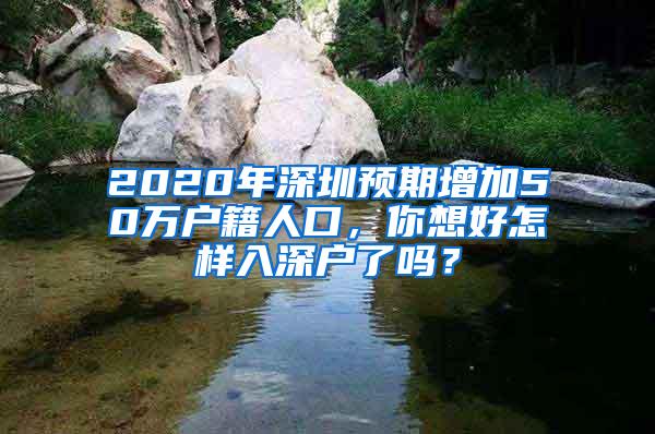 2020年深圳预期增加50万户籍人口，你想好怎样入深户了吗？