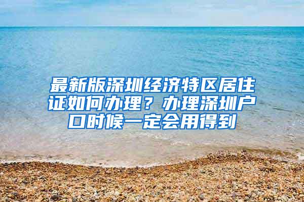 最新版深圳经济特区居住证如何办理？办理深圳户口时候一定会用得到