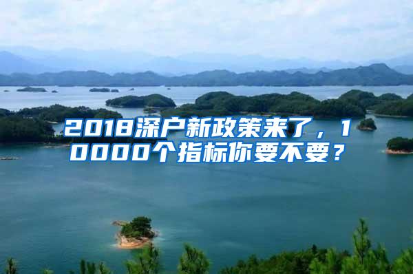 2018深户新政策来了，10000个指标你要不要？