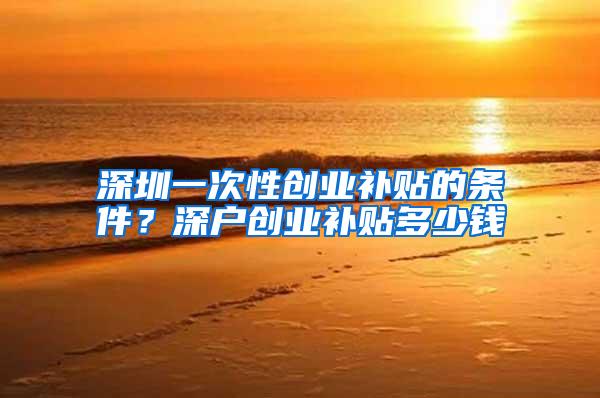 深圳一次性创业补贴的条件？深户创业补贴多少钱
