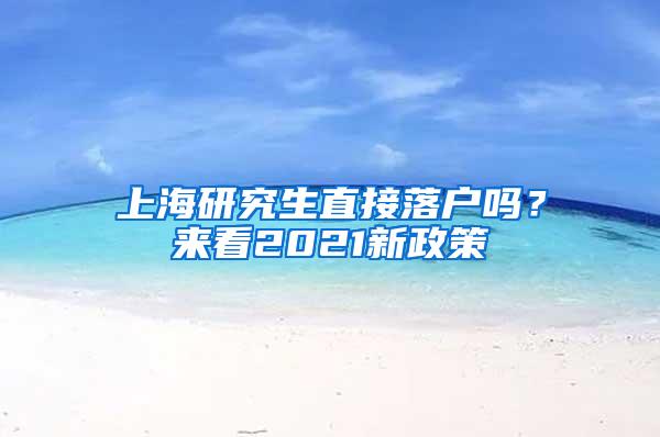 上海研究生直接落户吗？来看2021新政策