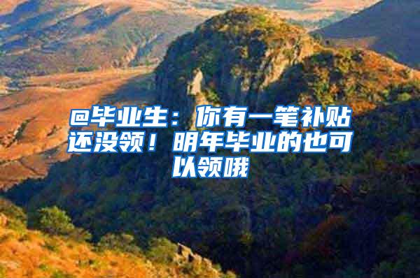 @毕业生：你有一笔补贴还没领！明年毕业的也可以领哦