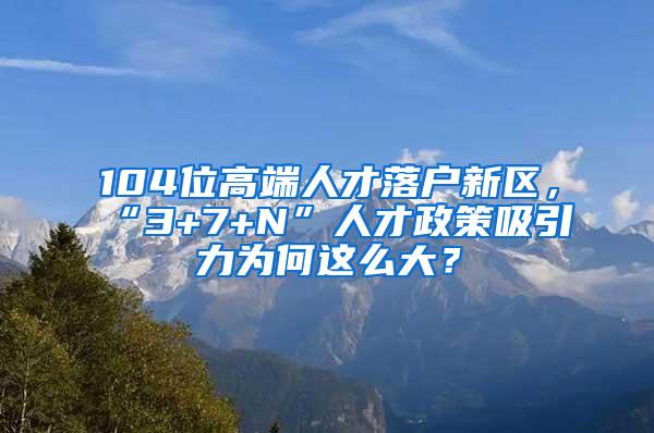 104位高端人才落户新区，“3+7+N”人才政策吸引力为何这么大？