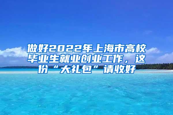 做好2022年上海市高校毕业生就业创业工作，这份“大礼包”请收好