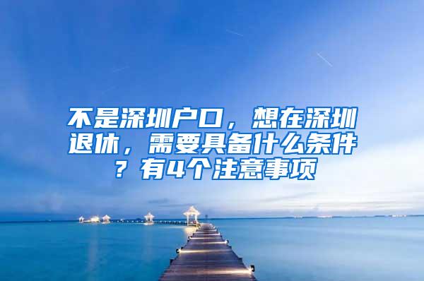 不是深圳户口，想在深圳退休，需要具备什么条件？有4个注意事项