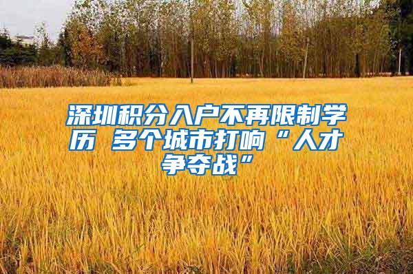 深圳积分入户不再限制学历 多个城市打响“人才争夺战”