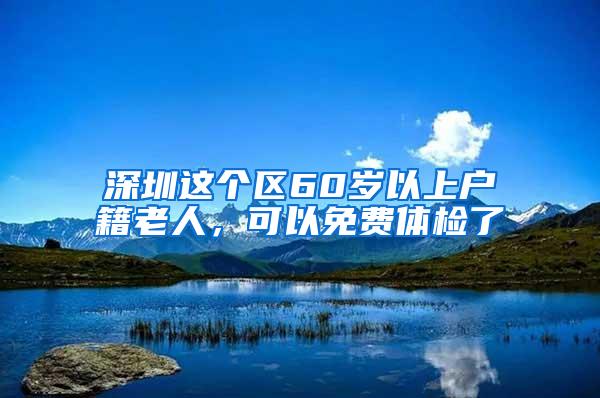 深圳这个区60岁以上户籍老人，可以免费体检了