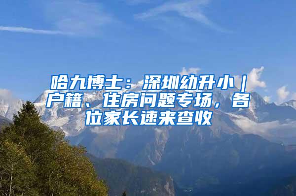 哈九博士：深圳幼升小｜户籍、住房问题专场，各位家长速来查收