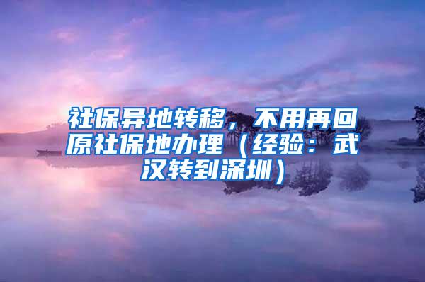 社保异地转移，不用再回原社保地办理（经验：武汉转到深圳）
