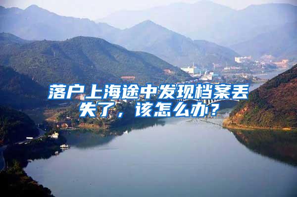 落户上海途中发现档案丢失了，该怎么办？