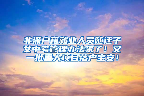 非深户籍就业人员随迁子女中考管理办法来了！又一批重大项目落户宝安！