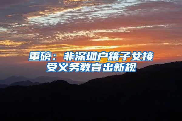 重磅：非深圳户籍子女接受义务教育出新规
