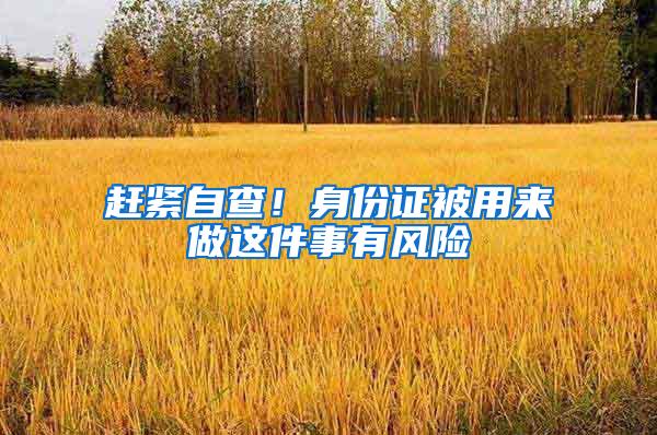 赶紧自查！身份证被用来做这件事有风险