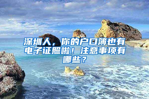 深圳人，你的户口簿也有电子证照啦！注意事项有哪些？