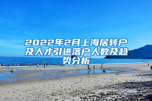 2022年2月上海居转户及人才引进落户人数及趋势分析