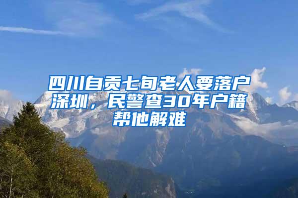 四川自贡七旬老人要落户深圳，民警查30年户籍帮他解难
