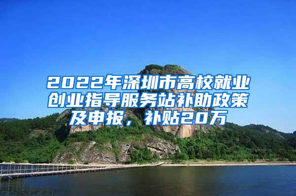 2022年深圳市高校就业创业指导服务站补助政策及申报，补贴20万