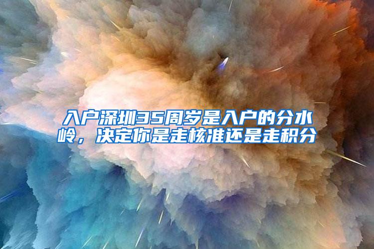 入户深圳35周岁是入户的分水岭，决定你是走核准还是走积分