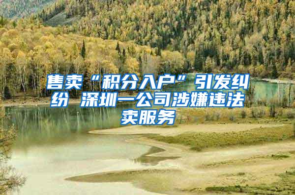 售卖“积分入户”引发纠纷 深圳一公司涉嫌违法卖服务