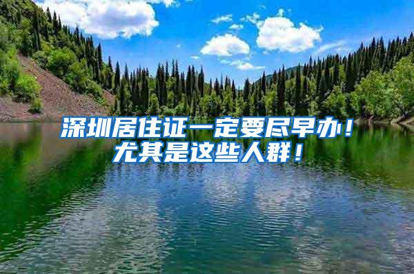 深圳居住证一定要尽早办！尤其是这些人群！