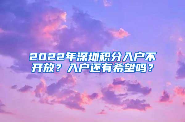 2022年深圳积分入户不开放？入户还有希望吗？