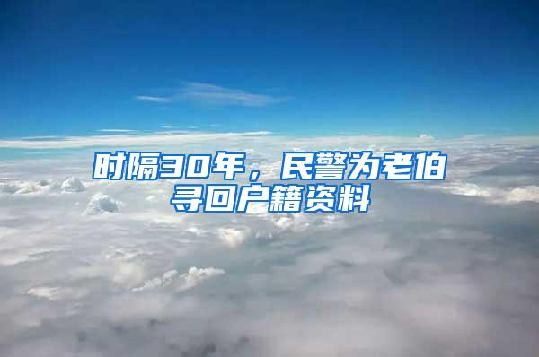 时隔30年，民警为老伯寻回户籍资料