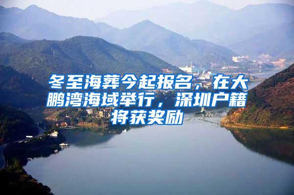 冬至海葬今起报名，在大鹏湾海域举行，深圳户籍将获奖励