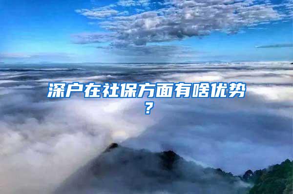 深户在社保方面有啥优势？