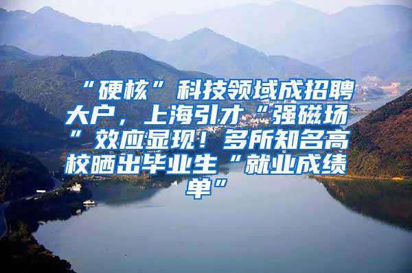 “硬核”科技领域成招聘大户，上海引才“强磁场”效应显现！多所知名高校晒出毕业生“就业成绩单”