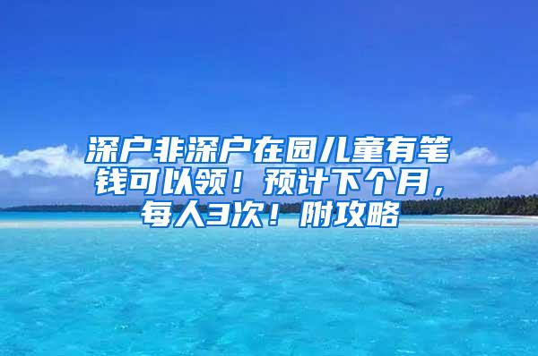深户非深户在园儿童有笔钱可以领！预计下个月，每人3次！附攻略