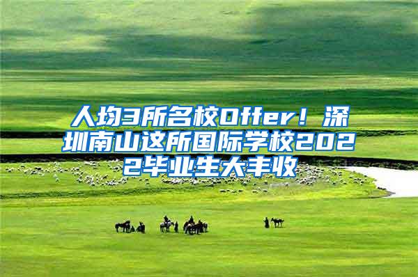 人均3所名校Offer！深圳南山这所国际学校2022毕业生大丰收