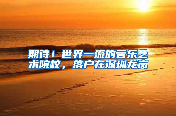 期待！世界一流的音乐艺术院校，落户在深圳龙岗