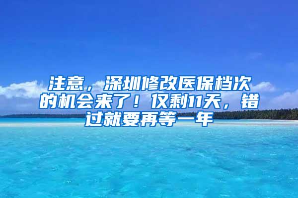 注意，深圳修改医保档次的机会来了！仅剩11天，错过就要再等一年