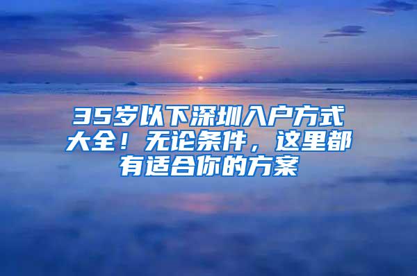 35岁以下深圳入户方式大全！无论条件，这里都有适合你的方案