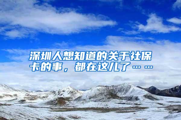 深圳人想知道的关于社保卡的事，都在这儿了……