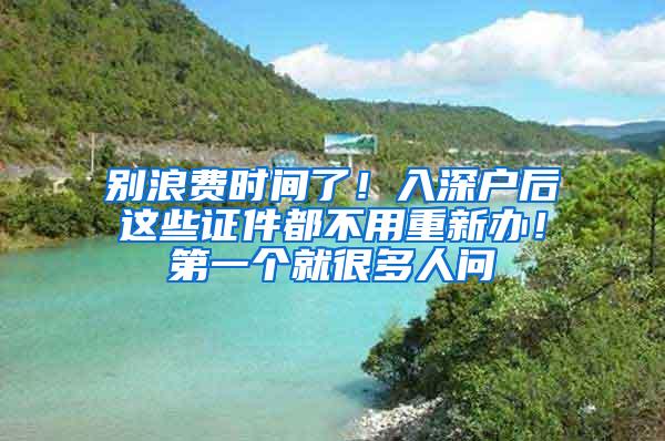 别浪费时间了！入深户后这些证件都不用重新办！第一个就很多人问