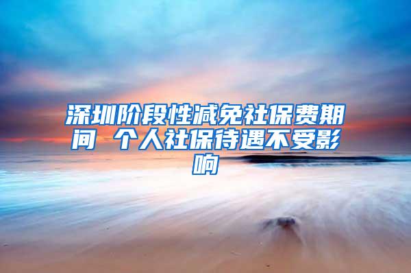 深圳阶段性减免社保费期间 个人社保待遇不受影响