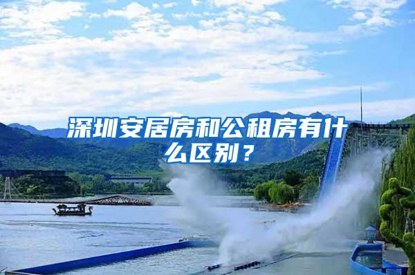 深圳安居房和公租房有什么区别？