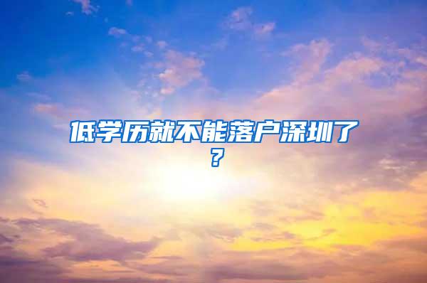 低学历就不能落户深圳了？