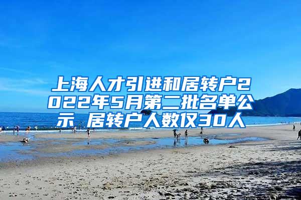 上海人才引进和居转户2022年5月第二批名单公示 居转户人数仅30人
