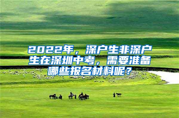 2022年，深户生非深户生在深圳中考，需要准备哪些报名材料呢？