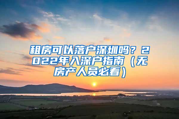 租房可以落户深圳吗？2022年入深户指南（无房产人员必看）