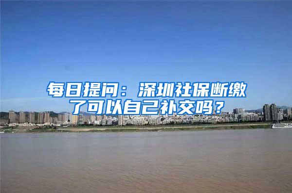 每日提问：深圳社保断缴了可以自己补交吗？