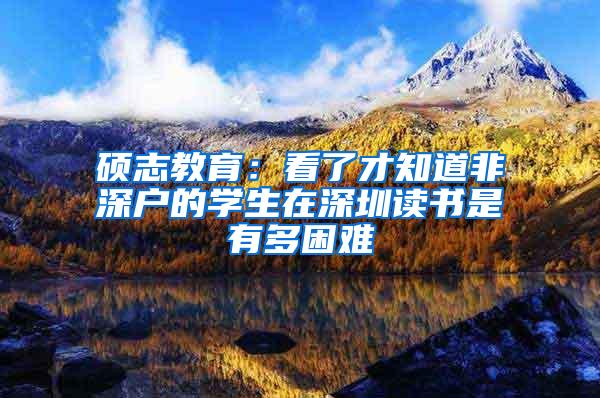 硕志教育：看了才知道非深户的学生在深圳读书是有多困难