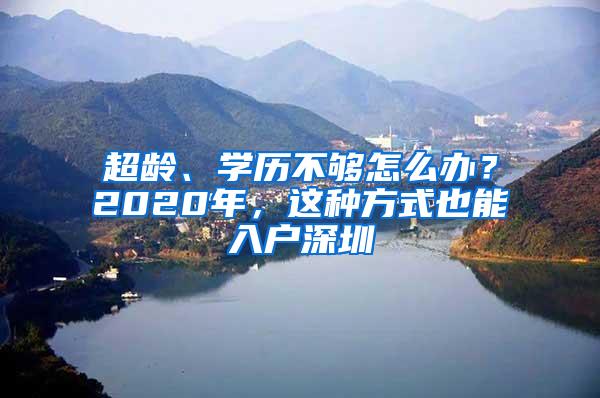 超龄、学历不够怎么办？2020年，这种方式也能入户深圳