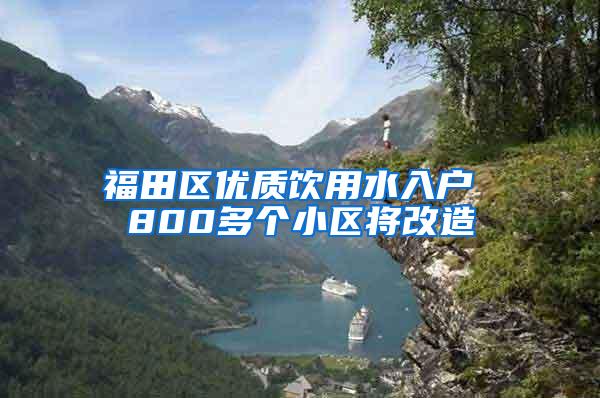 福田区优质饮用水入户 800多个小区将改造