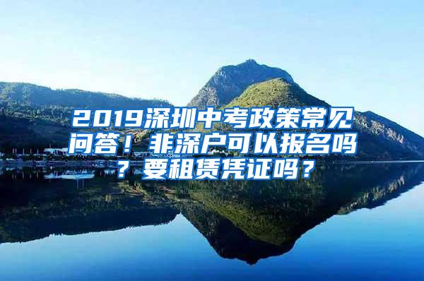 2019深圳中考政策常见问答！非深户可以报名吗？要租赁凭证吗？