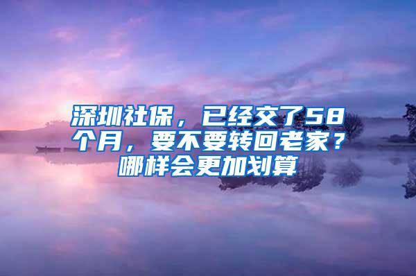 深圳社保，已经交了58个月，要不要转回老家？哪样会更加划算