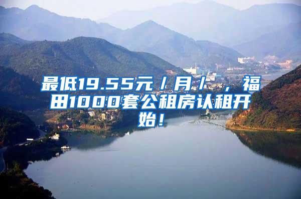 最低19.55元／月／㎡，福田1000套公租房认租开始！